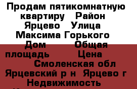 Продам пятикомнатную квартиру › Район ­ Ярцево › Улица ­ Максима Горького › Дом ­ 51 › Общая площадь ­ 90 › Цена ­ 1 500 000 - Смоленская обл., Ярцевский р-н, Ярцево г. Недвижимость » Квартиры продажа   